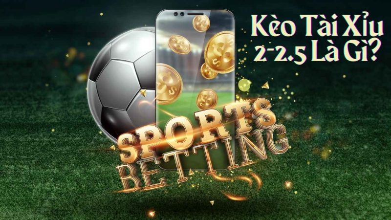 Kèo tài xỉu 2-2.5 là gì?